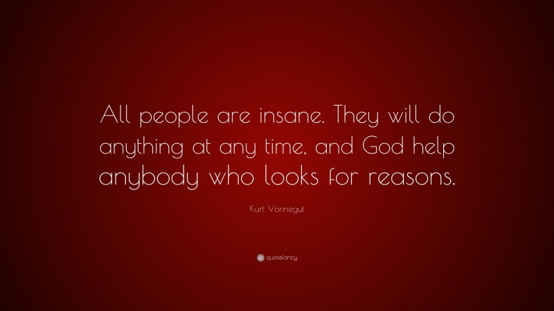 Kurt Vonnegut Quote: “All people are insane. They will do anything at any time, and God help anybody who looks for reasons.”