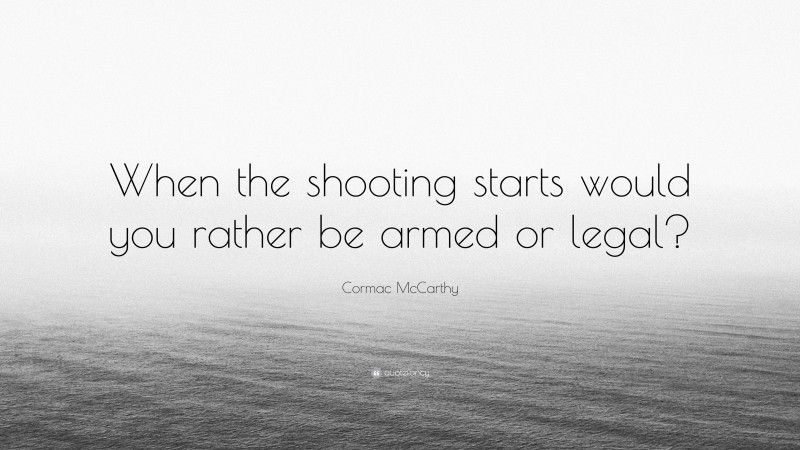 Cormac McCarthy Quote: “When the shooting starts would you rather be armed or legal?”