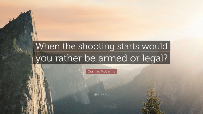 Cormac McCarthy Quote: “When the shooting starts would you rather be armed or legal?”