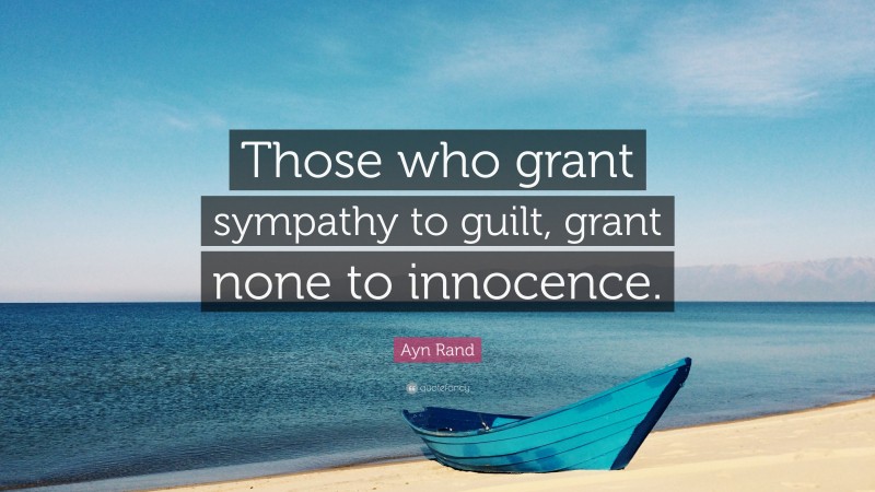 Ayn Rand Quote: “Those who grant sympathy to guilt, grant none to innocence.”