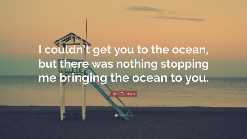 Neil Gaiman Quote: “I couldn’t get you to the ocean, but there was nothing stopping me bringing the ocean to you.”
