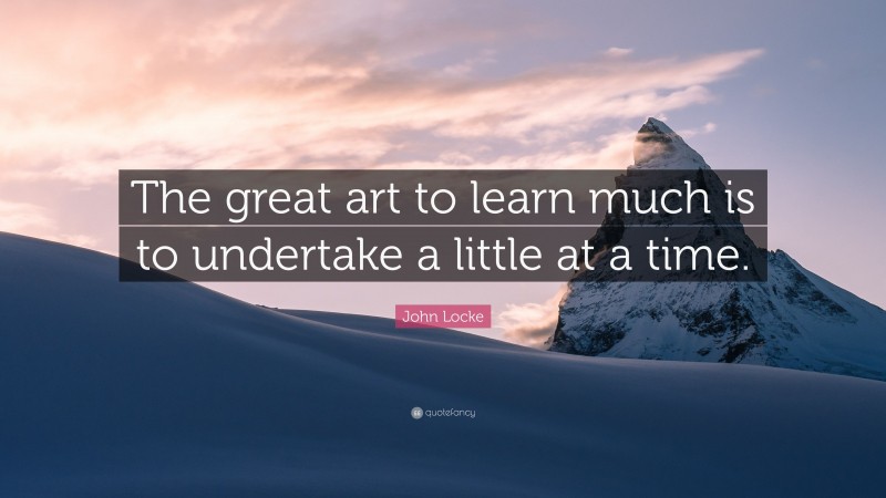 John Locke Quote: “The great art to learn much is to undertake a little at a time.”