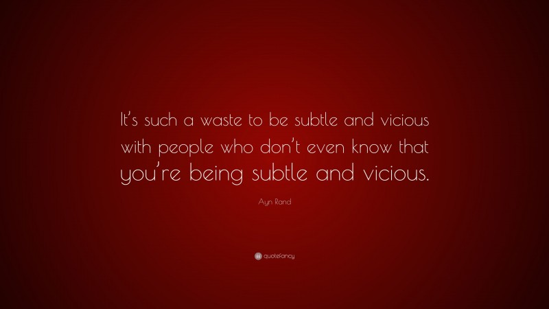 Ayn Rand Quote: “It’s such a waste to be subtle and vicious with people who don’t even know that you’re being subtle and vicious.”