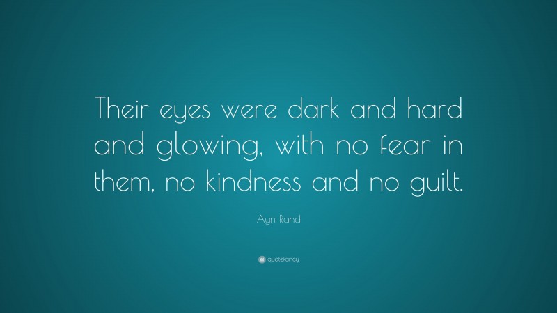 Ayn Rand Quote: “Their eyes were dark and hard and glowing, with no fear in them, no kindness and no guilt.”