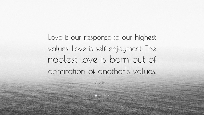 Ayn Rand Quote: “Love is our response to our highest values. Love is self-enjoyment. The noblest love is born out of admiration of another’s values.”