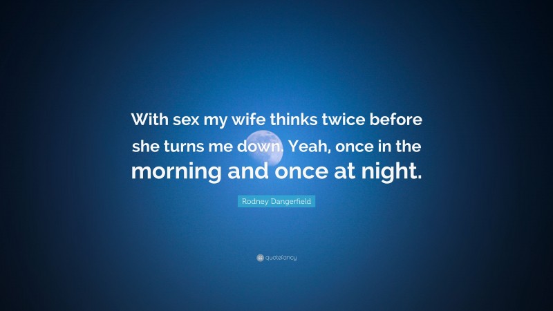 Rodney Dangerfield Quote: “With sex my wife thinks twice before she turns me down. Yeah, once in the morning and once at night.”