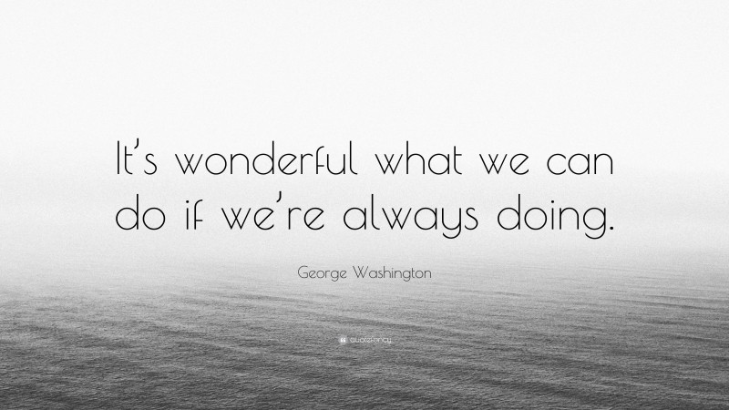 George Washington Quote: “It’s wonderful what we can do if we’re always doing.”