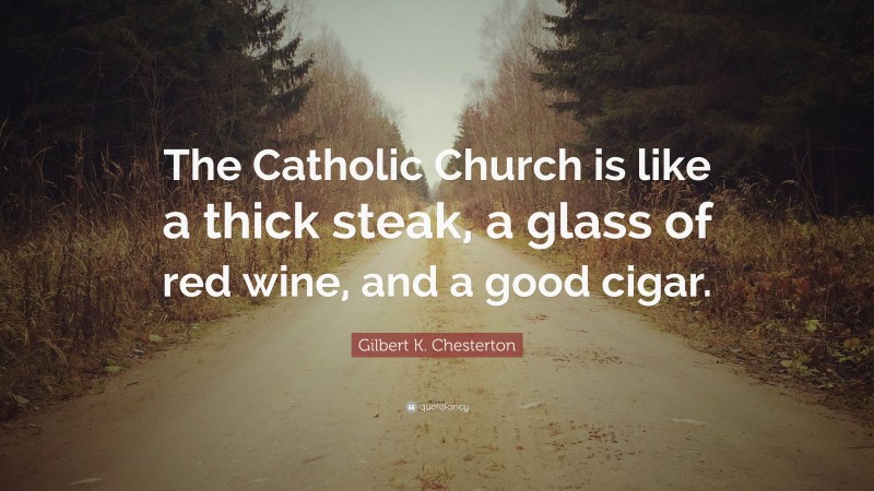 Gilbert K. Chesterton Quote: “The Catholic Church is like a thick steak, a glass of red wine, and a good cigar.”
