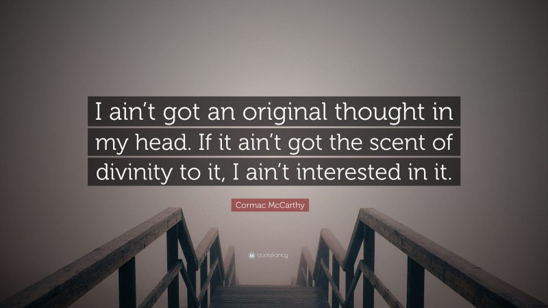Cormac McCarthy Quote: “I ain’t got an original thought in my head. If it ain’t got the scent of divinity to it, I ain’t interested in it.”
