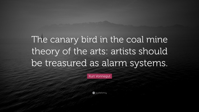 Kurt Vonnegut Quote: “The canary bird in the coal mine theory of the arts: artists should be treasured as alarm systems.”