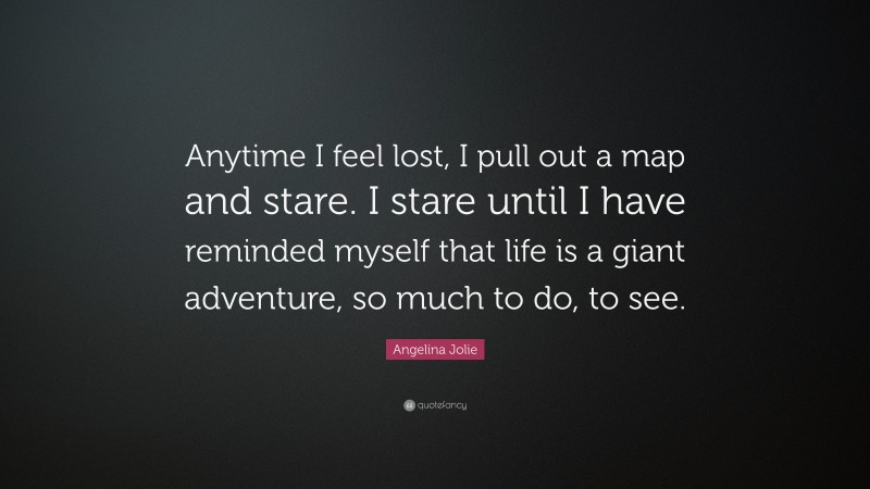 Angelina Jolie Quote: “Anytime I feel lost, I pull out a map and stare. I stare until I have reminded myself that life is a giant adventure, so much to do, to see.”