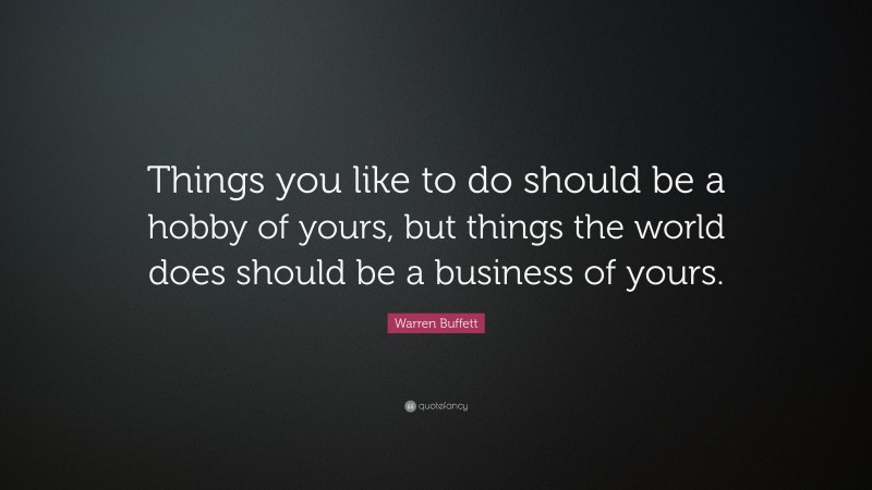 Warren Buffett Quote: “Things you like to do should be a hobby of yours, but things the world does should be a business of yours.”