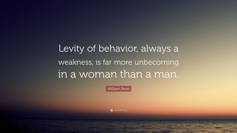 William Penn Quote: “Levity of behavior, always a weakness, is far more unbecoming in a woman than a man.”