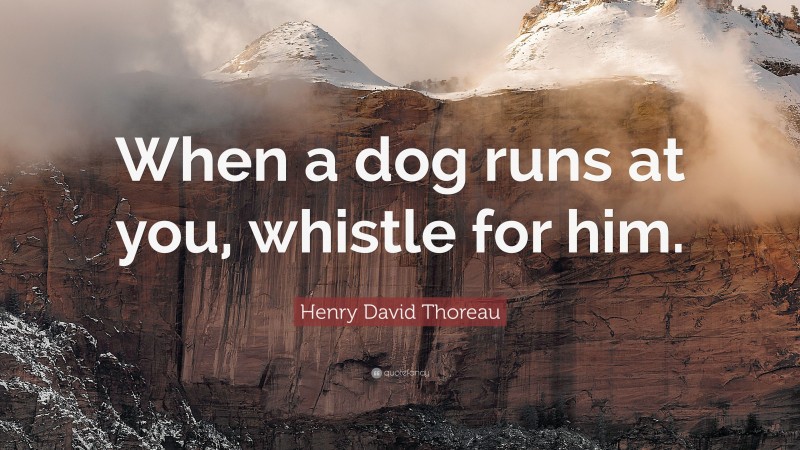 Henry David Thoreau Quote: “When a dog runs at you, whistle for him.”