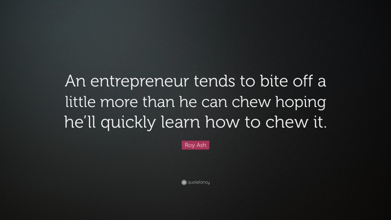 Roy Ash Quote: “An entrepreneur tends to bite off a little more than he can chew hoping he’ll quickly learn how to chew it.”
