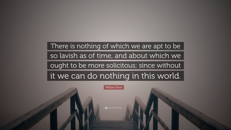 William Penn Quote: “There is nothing of which we are apt to be so lavish as of time, and about which we ought to be more solicitous; since without it we can do nothing in this world.”