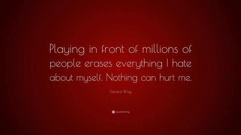 Gerard Way Quote: “Playing in front of millions of people erases everything I hate about myself. Nothing can hurt me.”