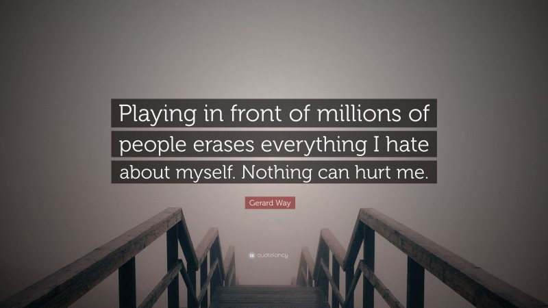 Gerard Way Quote: “Playing in front of millions of people erases everything I hate about myself. Nothing can hurt me.”