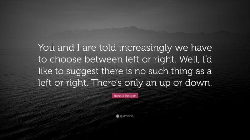 Ronald Reagan Quote: “You and I are told increasingly we have to choose between left or right. Well, I’d like to suggest there is no such thing as a left or right. There’s only an up or down.”