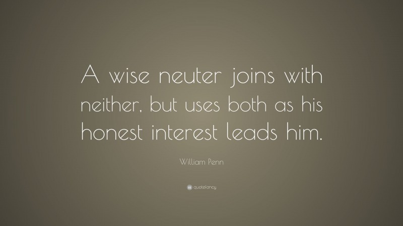 William Penn Quote: “A wise neuter joins with neither, but uses both as his honest interest leads him.”