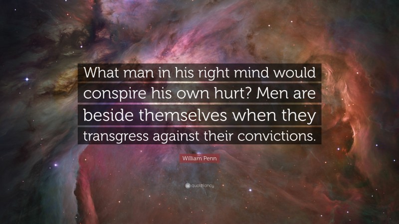 William Penn Quote: “What man in his right mind would conspire his own hurt? Men are beside themselves when they transgress against their convictions.”