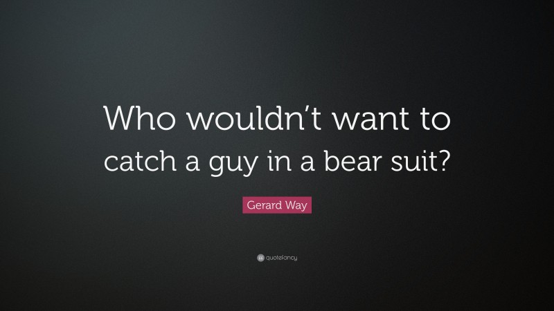 Gerard Way Quote: “Who wouldn’t want to catch a guy in a bear suit?”
