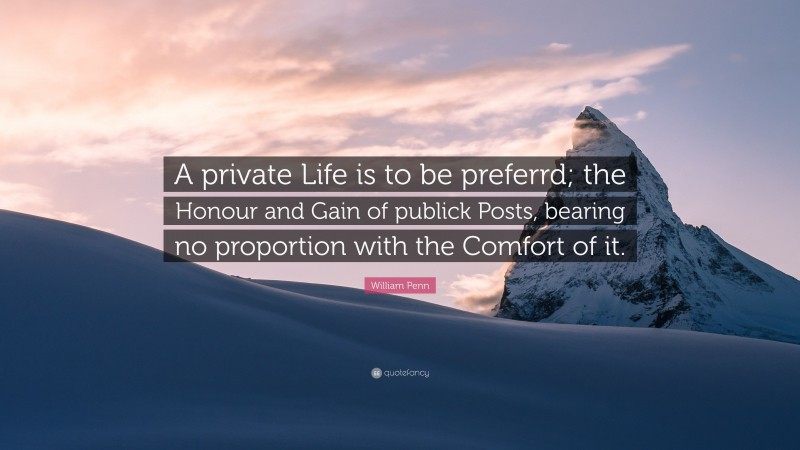 William Penn Quote: “A private Life is to be preferrd; the Honour and Gain of publick Posts, bearing no proportion with the Comfort of it.”