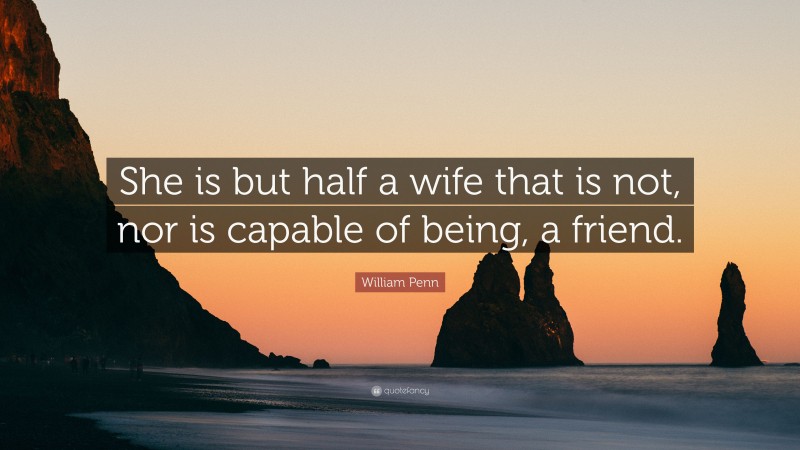 William Penn Quote: “She is but half a wife that is not, nor is capable of being, a friend.”