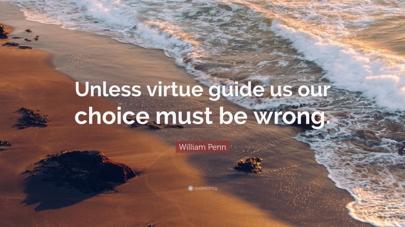 William Penn Quote: “Unless virtue guide us our choice must be wrong.”