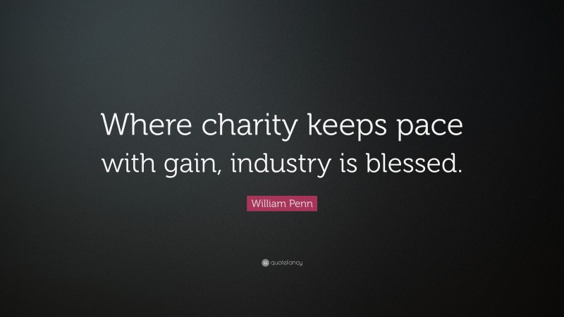William Penn Quote: “Where charity keeps pace with gain, industry is blessed.”