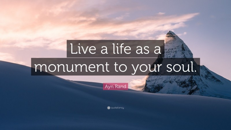 Ayn Rand Quote: “Live a life as a monument to your soul.”
