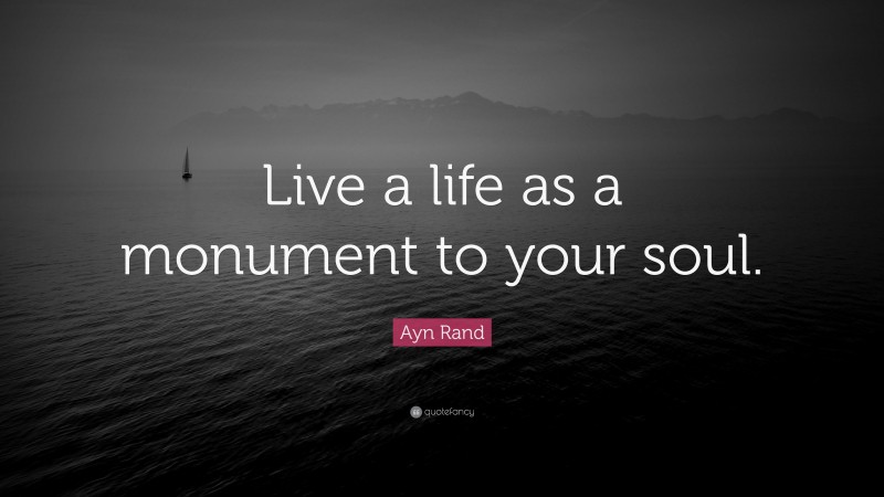 Ayn Rand Quote: “Live a life as a monument to your soul.”