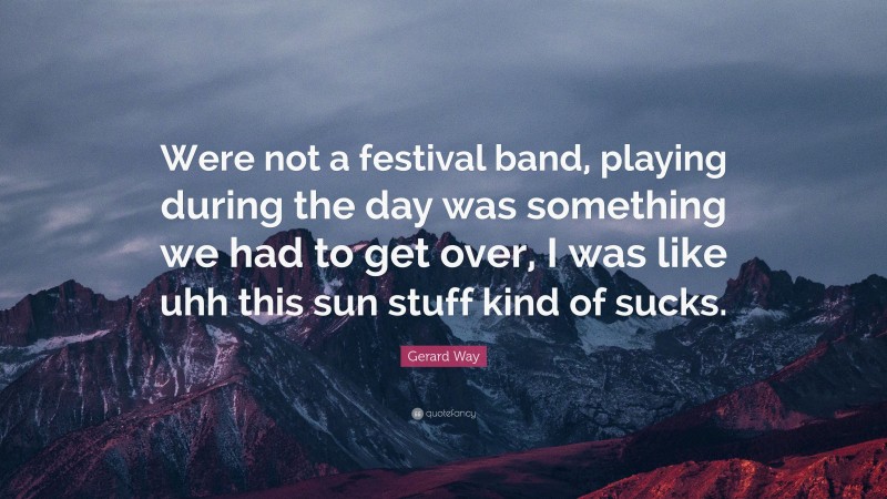 Gerard Way Quote: “Were not a festival band, playing during the day was something we had to get over, I was like uhh this sun stuff kind of sucks.”