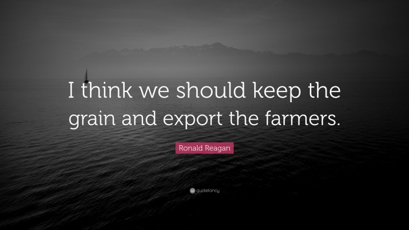 Ronald Reagan Quote: “I think we should keep the grain and export the ...