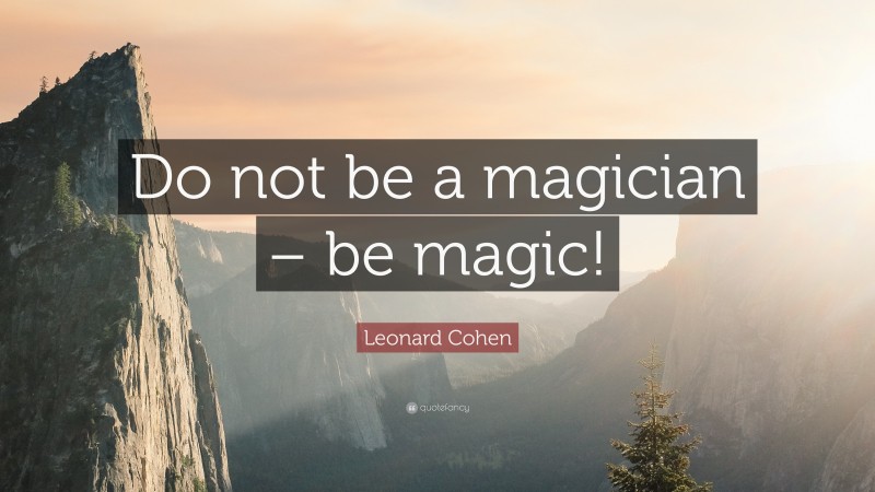 Leonard Cohen Quote: “Do not be a magician – be magic!”