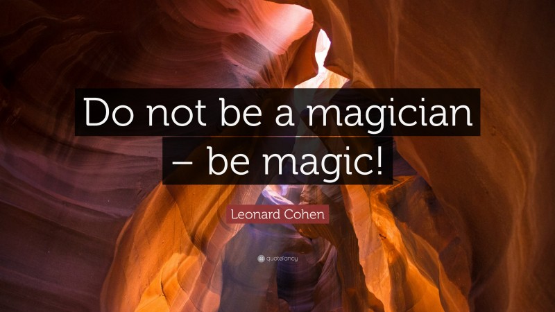 Leonard Cohen Quote: “Do not be a magician – be magic!”