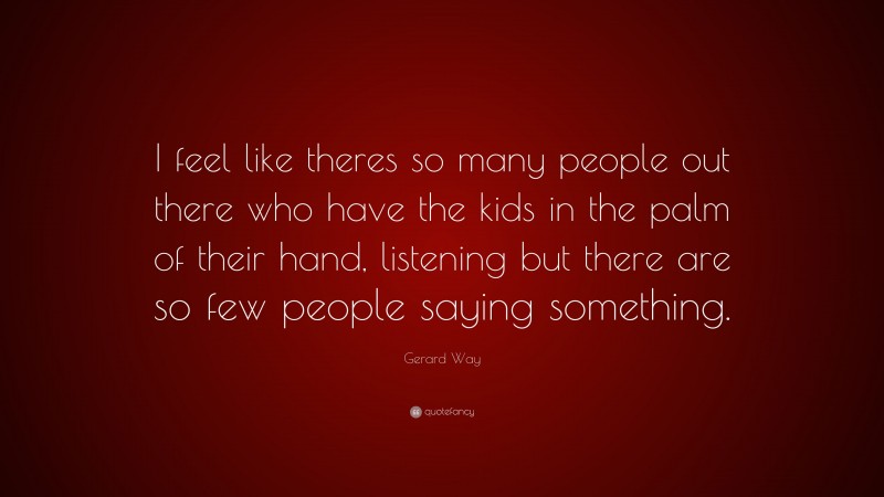Gerard Way Quote: “I feel like theres so many people out there who have the kids in the palm of their hand, listening but there are so few people saying something.”