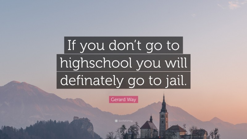 Gerard Way Quote: “If you don’t go to highschool you will definately go to jail.”