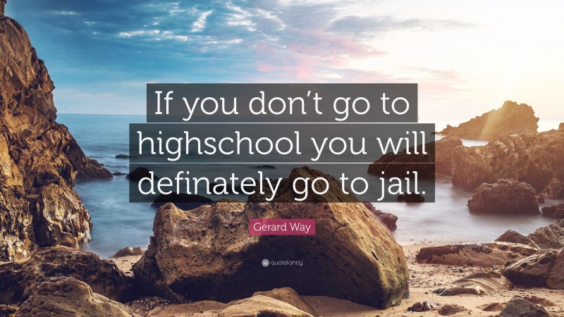 Gerard Way Quote: “If you don’t go to highschool you will definately go to jail.”