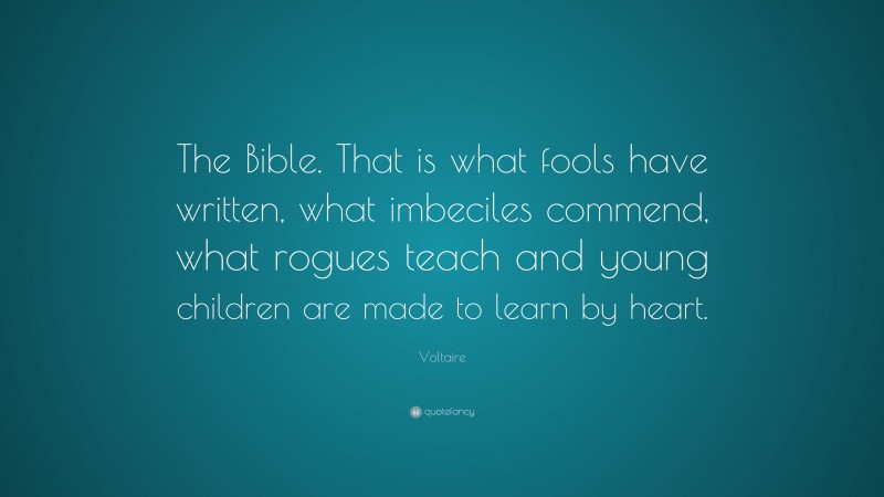 Voltaire Quote: “The Bible. That is what fools have written, what imbeciles commend, what rogues teach and young children are made to learn by heart.”