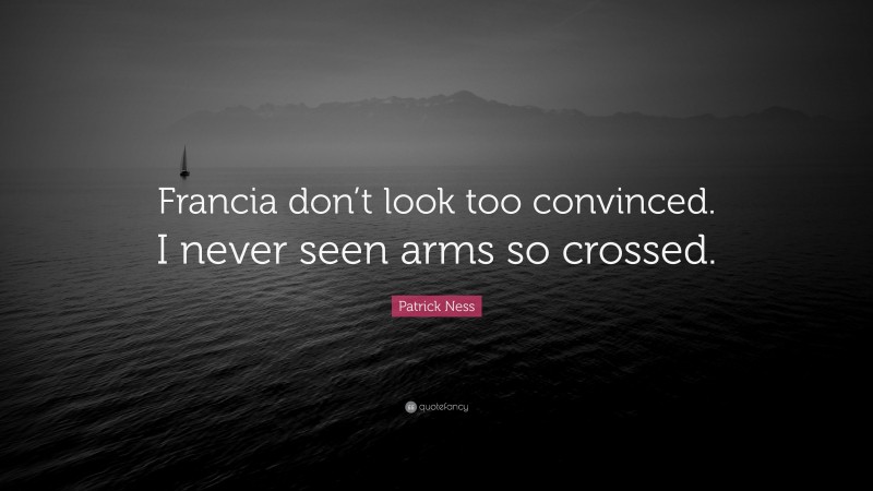 Patrick Ness Quote: “Francia don’t look too convinced. I never seen arms so crossed.”