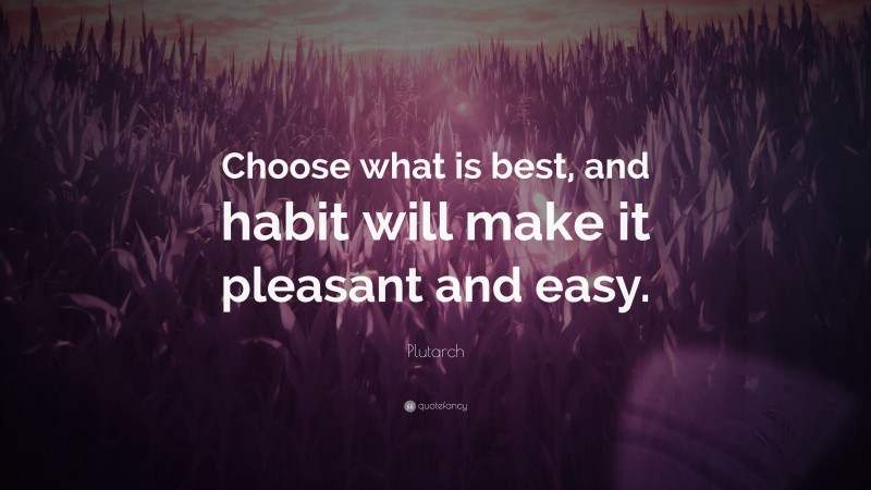 Plutarch Quote: “Choose what is best, and habit will make it pleasant and easy.”