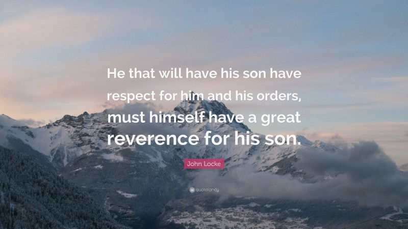John Locke Quote: “He that will have his son have respect for him and his orders, must himself have a great reverence for his son.”