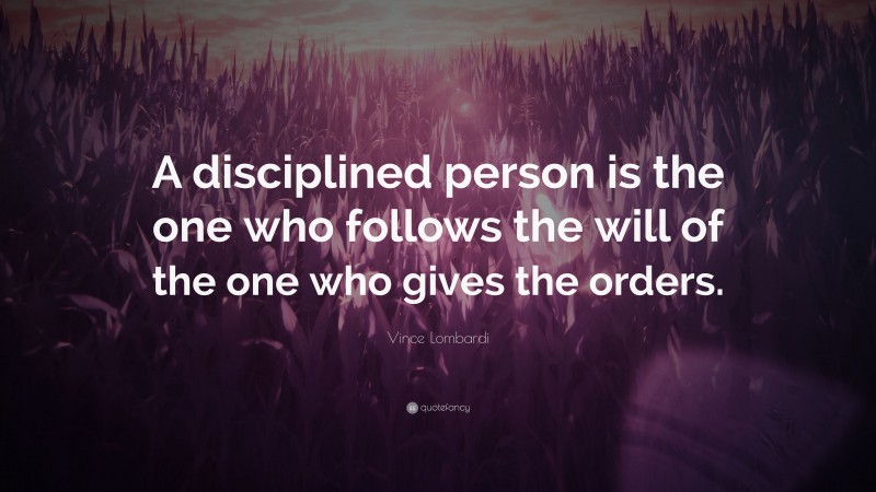 Vince Lombardi Quote: “A disciplined person is the one who follows the will of the one who gives the orders.”