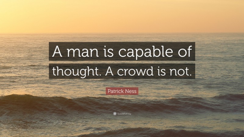 Patrick Ness Quote: “A man is capable of thought. A crowd is not.”