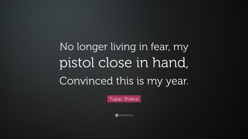 Tupac Shakur Quote: “No longer living in fear, my pistol close in hand, Convinced this is my year.”