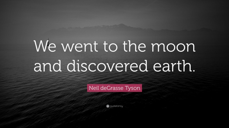 Neil deGrasse Tyson Quote: “We went to the moon and discovered earth.”