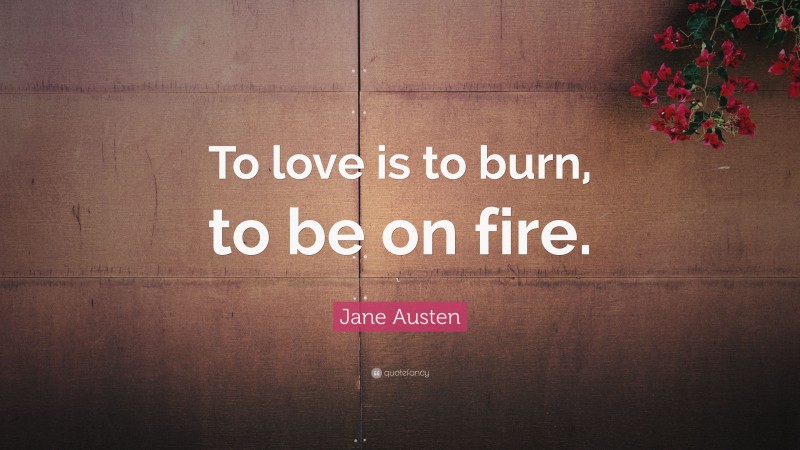 Jane Austen Quote: “To love is to burn, to be on fire.”