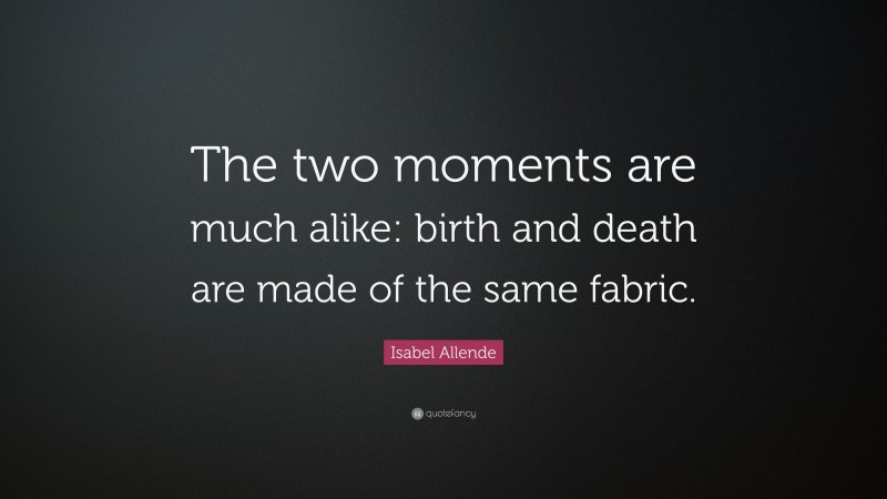 Isabel Allende Quote: “The two moments are much alike: birth and death are made of the same fabric.”
