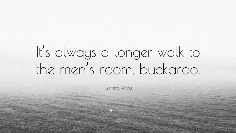 Gerard Way Quote: “It’s always a longer walk to the men’s room, buckaroo.”
